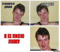я некита я дибил я люблю красивую девушка а она меня нет я ее писю лижу