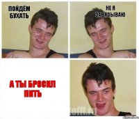 пойдём бухать не я завязываю а ты бросил пить