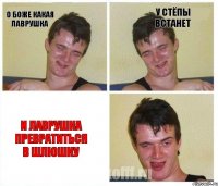 О боже какая лаврушка У стёпы встанет И лаврушка превратиться в шлюшку