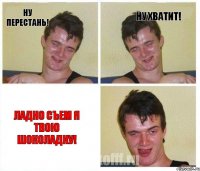 Ну перестань! Ну хватит! Ладно съем я твою шоколадку!