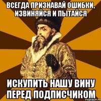 всегда признавай ошибки, извиняйся и пытайся искупить нашу вину перед подписчиком