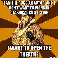 i am the russian actor, and i don't want to work in classical collective i want to open the theatre