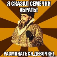 я сказал семечки убрать! разминаться,девочки!