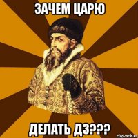 зачем царю делать дз???