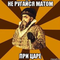 не ругайся матом при царе