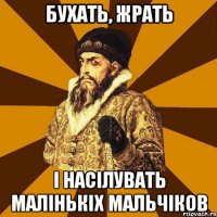 бухать, жрать і насілувать малінькіх мальчіков