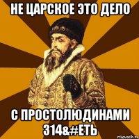 не царское это дело с простолюдинами 314&#еть