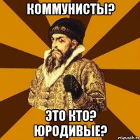 коммунисты? это кто? юродивые?