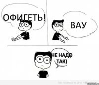 Офигеть! ВАУ Не надо так)