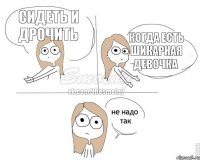 сидеть и дрочить когда есть шикарная девочка
