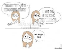 говоришь,что любишь меня и потом со мной соришься