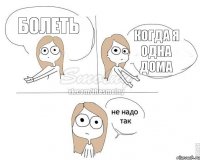 болеть когда я одна дома