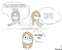 ты говоришь что кре
