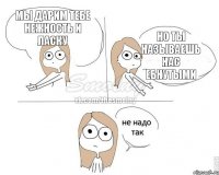 Мы дарим тебе Нежность и ласку Но ты называешь Нас ебнутыми