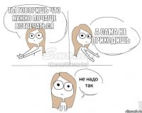ты говоришь что нужно почаще встречаться а сама не приходишь