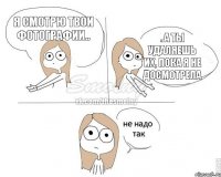 Я смотрю твои фотографии.. ..а ты удаляешь их, пока я не досмотрела