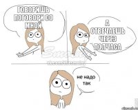 говоришь поговори со мной а отвечаешь через полчаса