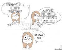 Ты задаешь много вопросов А потом говоришь что тебе это ну нужно