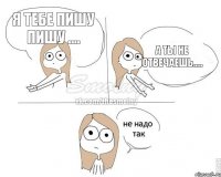 я тебе пишу пишу .... а ты не отвечаешь.....