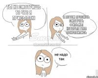 Ты не смотришь то что я присылаю А потом просишь смотреть фильмы которые тебе понравились