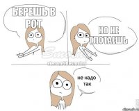 берешь в рот но не глотаешь