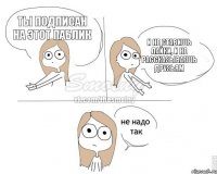 Ты подписан на этот паблик И не ставишь лайки, и не рассказываешь друзьям
