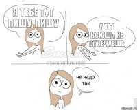 Я тебе тут пишу, пишу А ты Ксюша не отвечаешь
