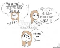 ты сначало ведешь себя как чмо а потом в соплях просишься обратно
