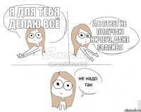 я для тебя делаю всё а в ответ не получаю ничего, даже спасибо