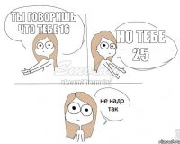 Ты говоришь что тебе 16 Но тебе 25