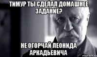 тимур ты сделал домашнее задание? не огорчай леонида аркадьевича