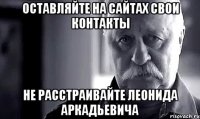 оставляйте на сайтах свои контакты не расстраивайте леонида аркадьевича