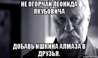 не огорчай леонида якубовича добавь ишкина алмаза в друзья.