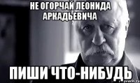 не огорчай леонида аркадьевича пиши что-нибудь