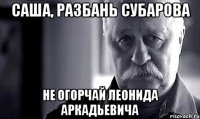 саша, разбань субарова не огорчай леонида аркадьевича