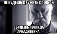 не будешь дружить со мной обидешь леонида аркадиевича