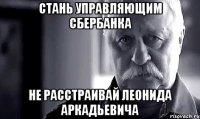 стань управляющим сбербанка не расстраивай леонида аркадьевича