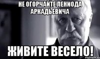 не огорчайте лениода аркадьевича живите весело!