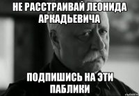 не расстраивай леонида аркадьевича подпишись на эти паблики