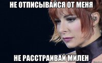 не отписывайся от меня не расстраивай милен