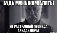 будь мужыком!блять! не растраивай леонида аркадьевича