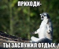 приходи- ты заслужил отдых.