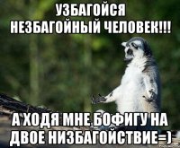 узбагойся незбагойный человек!!! а ходя мне бофигу на двое низбагойствие=)