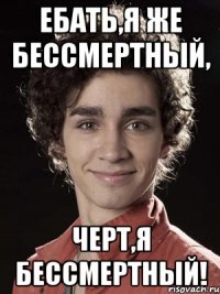 ебать,я же бессмертный, черт,я бессмертный!