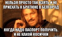 нельзя просто так взять и не приехать к братюне в белгород когда надо паспорт получить, и не какой косички