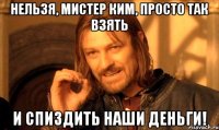 нельзя, мистер ким, просто так взять и спиздить наши деньги!