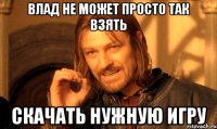 влад не может просто так взять скачать нужную игру