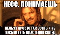 несс, понимаешь нельзя просто так взять и не посмотреть властелин колец