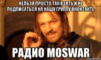 нельзя просто так взять и не подписаться на нашу группу вконтакте радио moswar