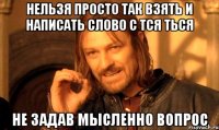 нельзя просто так взять и написать слово с тся ться не задав мысленно вопрос
